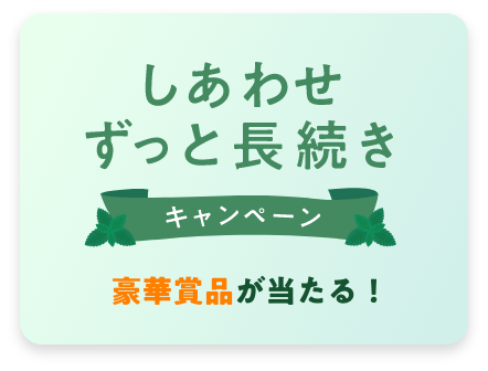 しあわせずっと長続きキャンペーン 豪華商品が当たる！